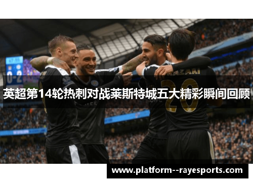 英超第14轮热刺对战莱斯特城五大精彩瞬间回顾