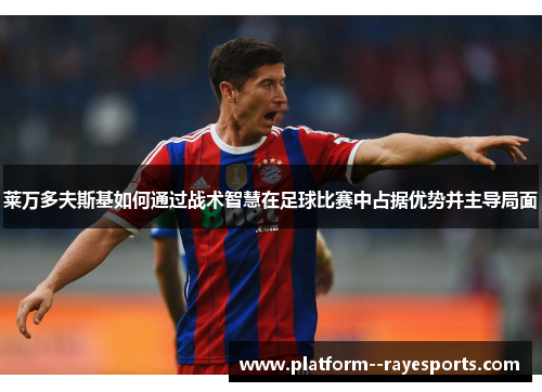 莱万多夫斯基如何通过战术智慧在足球比赛中占据优势并主导局面