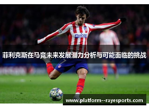 菲利克斯在马竞未来发展潜力分析与可能面临的挑战