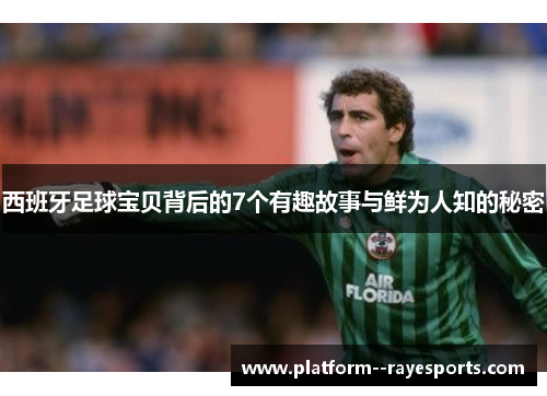 西班牙足球宝贝背后的7个有趣故事与鲜为人知的秘密