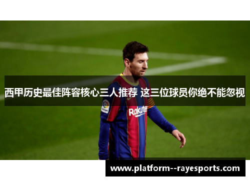 西甲历史最佳阵容核心三人推荐 这三位球员你绝不能忽视 西甲历史最佳阵容核心三人推荐 这三位球员你绝不能忽视