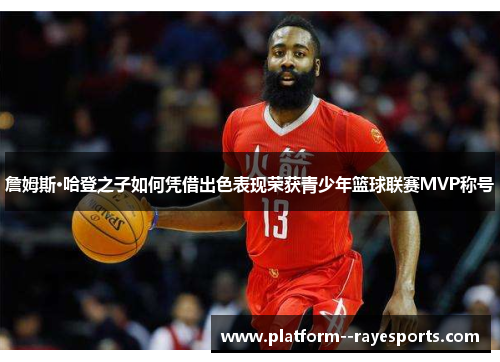 詹姆斯·哈登之子如何凭借出色表现荣获青少年篮球联赛MVP称号 詹姆斯·哈登之子如何凭借出色表现荣获青少年篮球联赛MVP称号