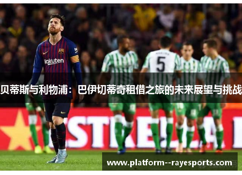 贝蒂斯与利物浦:巴伊切蒂奇租借之旅的未来展望与挑战 贝蒂斯与利物浦:巴伊切蒂奇租借之旅的未来展望与挑战