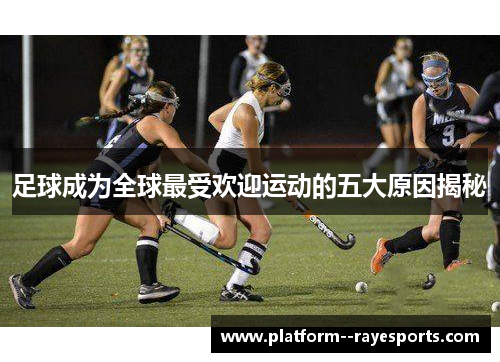 足球成为全球最受欢迎运动的五大原因揭秘 足球成为全球最受欢迎运动的五大原因揭秘
