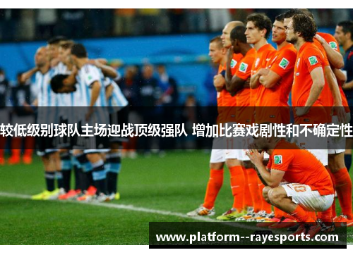 较低级别球队主场迎战顶级强队 增加比赛戏剧性和不确定性