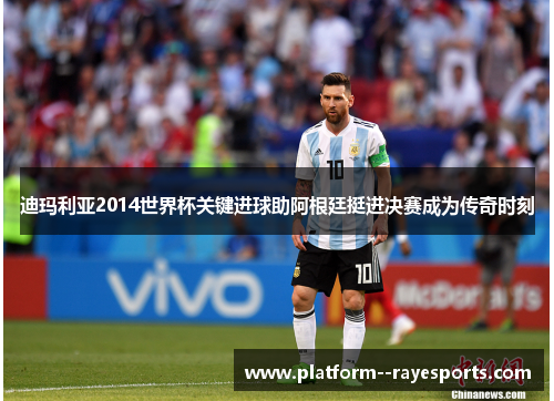 迪玛利亚2014世界杯关键进球助阿根廷挺进决赛成为传奇时刻 迪玛利亚2014世界杯关键进球助阿根廷挺进决赛成为传奇时刻