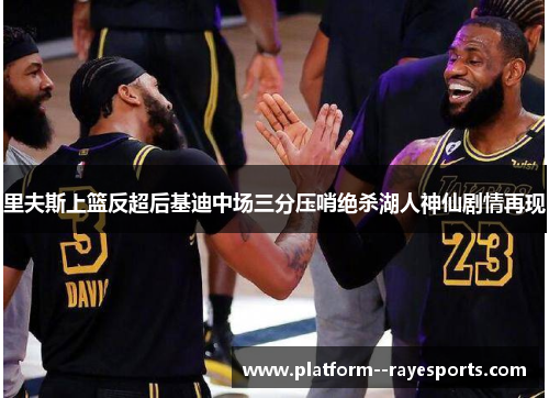 里夫斯上篮反超后基迪中场三分压哨绝杀湖人神仙剧情再现