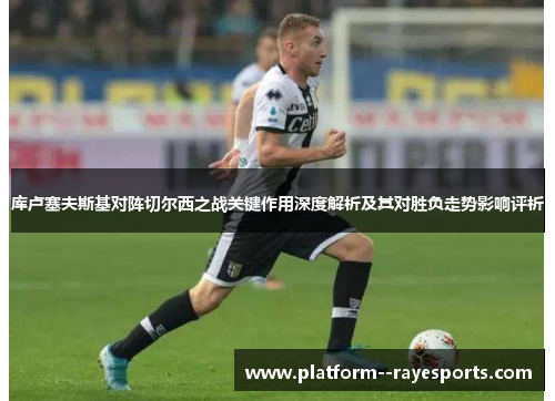 库卢塞夫斯基对阵切尔西之战关键作用深度解析及其对胜负走势影响评析 库卢塞夫斯基对阵切尔西之战关键作用深度解析及其对胜负走势影响评析