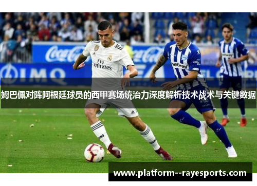 姆巴佩对阵阿根廷球员的西甲赛场统治力深度解析技术战术与关键数据