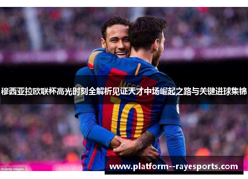 穆西亚拉欧联杯高光时刻全解析见证天才中场崛起之路与关键进球集锦 穆西亚拉欧联杯高光时刻全解析见证天才中场崛起之路与关键进球集锦