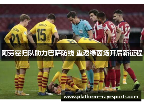 阿劳霍归队助力巴萨防线 重返绿茵场开启新征程 阿劳霍归队助力巴萨防线 重返绿茵场开启新征程