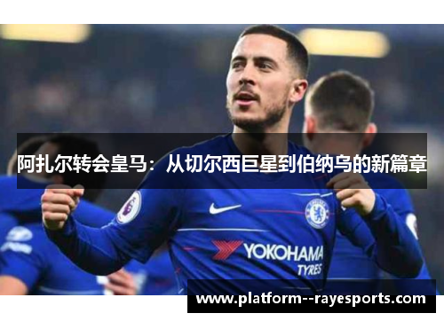 阿扎尔转会皇马:从切尔西巨星到伯纳乌的新篇章 阿扎尔转会皇马:从切尔西巨星到伯纳乌的新篇章