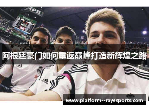 阿根廷豪门如何重返巅峰打造新辉煌之路 阿根廷豪门如何重返巅峰打造新辉煌之路