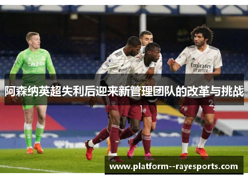 阿森纳英超失利后迎来新管理团队的改革与挑战 阿森纳英超失利后迎来新管理团队的改革与挑战