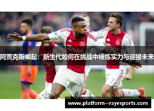 阿贾克斯崛起:新生代如何在挑战中锤炼实力与迎接未来 阿贾克斯崛起:新生代如何在挑战中锤炼实力与迎接未来