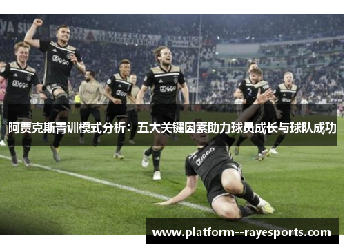 阿贾克斯青训模式分析:五大关键因素助力球员成长与球队成功 阿贾克斯青训模式分析:五大关键因素助力球员成长与球队成功