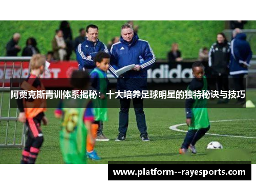 阿贾克斯青训体系揭秘:十大培养足球明星的独特秘诀与技巧 阿贾克斯青训体系揭秘:十大培养足球明星的独特秘诀与技巧