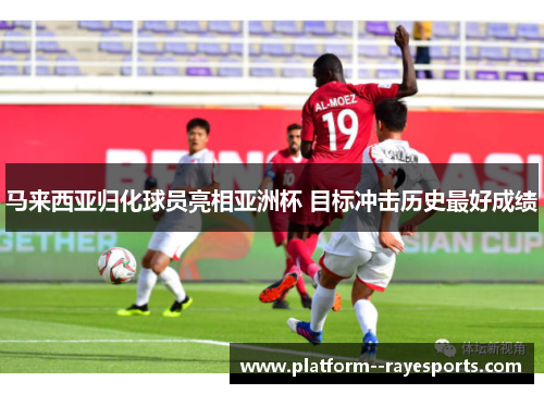 马来西亚归化球员亮相亚洲杯 目标冲击历史最好成绩 马来西亚归化球员亮相亚洲杯 目标冲击历史最好成绩
