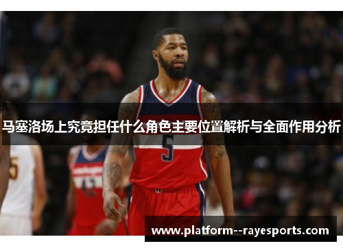 马塞洛场上究竟担任什么角色主要位置解析与全面作用分析