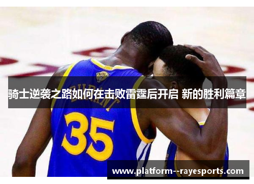 骑士逆袭之路如何在击败雷霆后开启 新的胜利篇章 骑士逆袭之路如何在击败雷霆后开启 新的胜利篇章