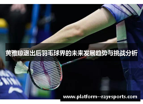 黄雅琼退出后羽毛球界的未来发展趋势与挑战分析 黄雅琼退出后羽毛球界的未来发展趋势与挑战分析