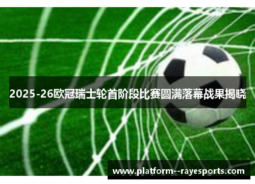 2025-26欧冠瑞士轮首阶段比赛圆满落幕战果揭晓