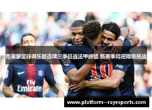 克莱蒙足球俱乐部连续三季征战法甲终结 新赛季将迎降级挑战 克莱蒙足球俱乐部连续三季征战法甲终结 新赛季将迎降级挑战