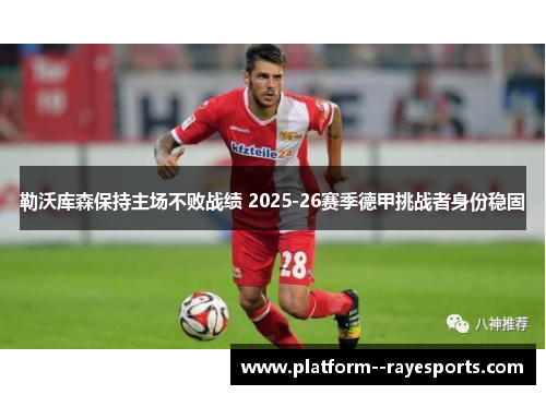 勒沃库森保持主场不败战绩 2025-26赛季德甲挑战者身份稳固 勒沃库森保持主场不败战绩 2025-26赛季德甲挑战者身份稳固