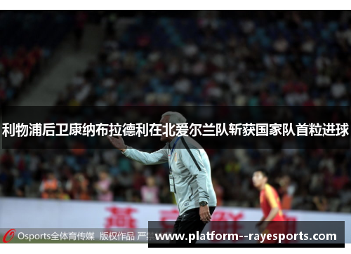 利物浦后卫康纳布拉德利在北爱尔兰队斩获国家队首粒进球 利物浦后卫康纳布拉德利在北爱尔兰队斩获国家队首粒进球