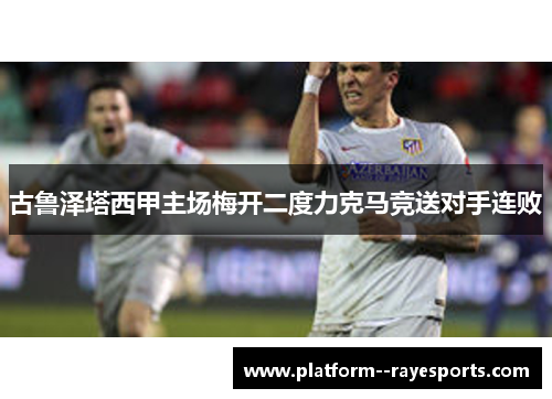 古鲁泽塔西甲主场梅开二度力克马竞送对手连败 古鲁泽塔西甲主场梅开二度力克马竞送对手连败