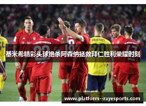 基米希精彩头球绝杀阿森纳拯救拜仁胜利荣耀时刻 基米希精彩头球绝杀阿森纳拯救拜仁胜利荣耀时刻