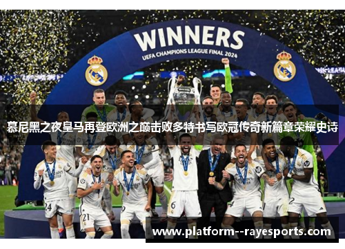 慕尼黑之夜皇马再登欧洲之巅击败多特书写欧冠传奇新篇章荣耀史诗