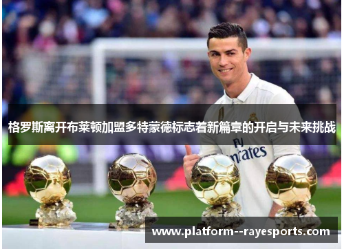 格罗斯离开布莱顿加盟多特蒙德标志着新篇章的开启与未来挑战 格罗斯离开布莱顿加盟多特蒙德标志着新篇章的开启与未来挑战