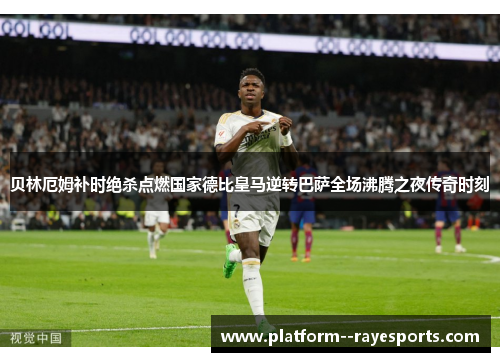 贝林厄姆补时绝杀点燃国家德比皇马逆转巴萨全场沸腾之夜传奇时刻 贝林厄姆补时绝杀点燃国家德比皇马逆转巴萨全场沸腾之夜传奇时刻