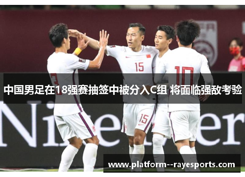中国男足在18强赛抽签中被分入C组 将面临强敌考验 中国男足在18强赛抽签中被分入C组 将面临强敌考验