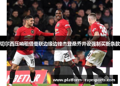 切尔西压哨租借曼联边缘边锋杰登桑乔并设强制买断条款 切尔西压哨租借曼联边缘边锋杰登桑乔并设强制买断条款