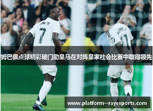 姆巴佩点球精彩破门助皇马在对阵皇家社会比赛中取得领先