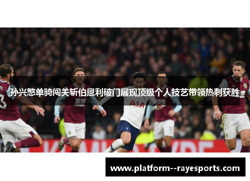 孙兴慜单骑闯关斩伯恩利破门展现顶级个人技艺带领热刺获胜