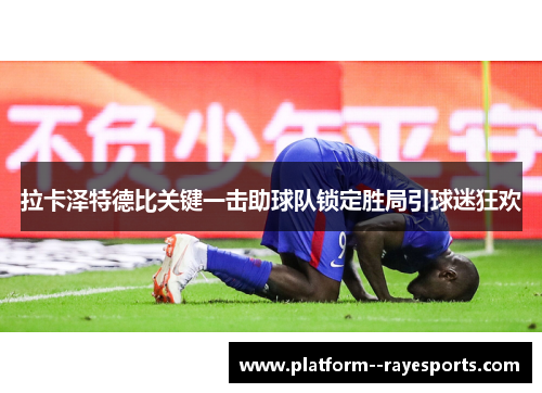拉卡泽特德比关键一击助球队锁定胜局引球迷狂欢