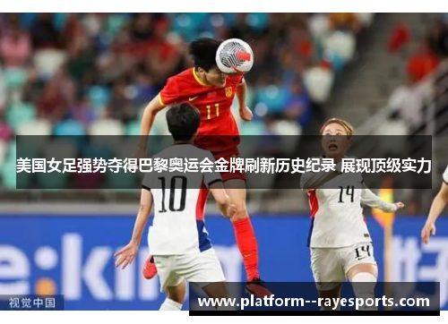 美国女足强势夺得巴黎奥运会金牌刷新历史纪录 展现顶级实力