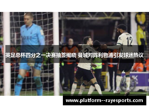 英足总杯四分之一决赛抽签揭晓 曼城对阵利物浦引发球迷热议