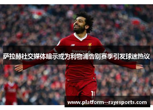 萨拉赫社交媒体暗示或为利物浦告别赛季引发球迷热议