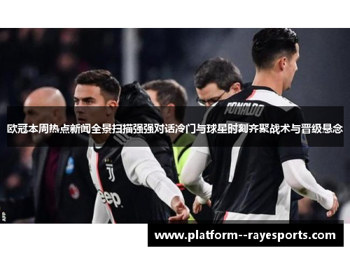 欧冠本周热点新闻全景扫描强强对话冷门与球星时刻齐聚战术与晋级悬念