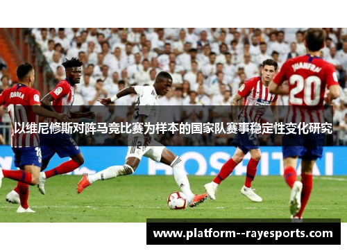 以维尼修斯对阵马竞比赛为样本的国家队赛事稳定性变化研究 以维尼修斯对阵马竞比赛为样本的国家队赛事稳定性变化研究