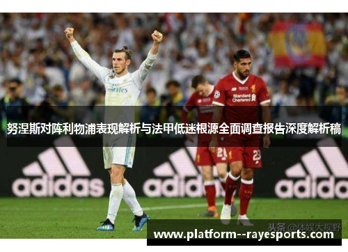 努涅斯对阵利物浦表现解析与法甲低迷根源全面调查报告深度解析稿