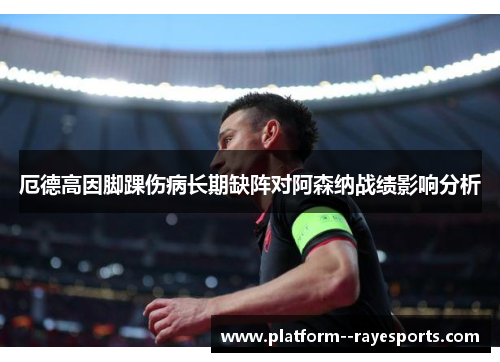 厄德高因脚踝伤病长期缺阵对阿森纳战绩影响分析