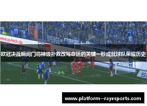 欧冠决战瞬间门将神级扑救改写命运的关键一秒成就球队荣耀历史