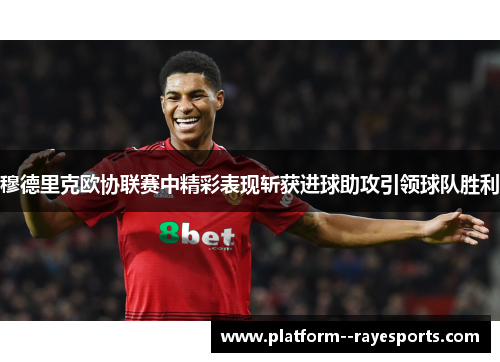 穆德里克欧协联赛中精彩表现斩获进球助攻引领球队胜利 穆德里克欧协联赛中精彩表现斩获进球助攻引领球队胜利