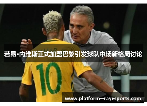 若昂·内维斯正式加盟巴黎引发球队中场新格局讨论