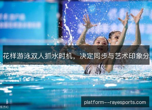 花样游泳双人抓水时机,决定同步与艺术印象分 花样游泳双人抓水时机,决定同步与艺术印象分